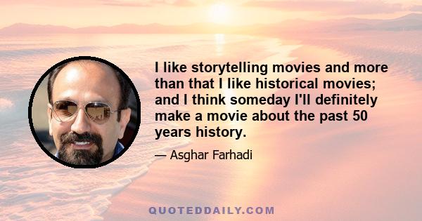 I like storytelling movies and more than that I like historical movies; and I think someday I'll definitely make a movie about the past 50 years history.