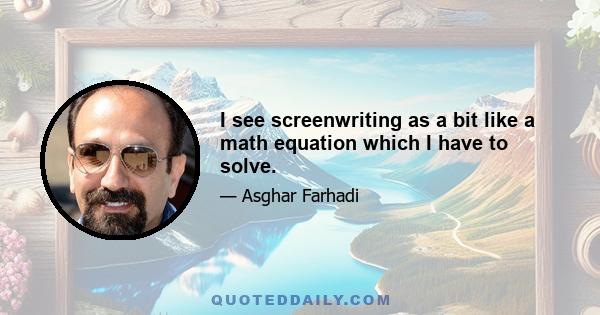 I see screenwriting as a bit like a math equation which I have to solve.