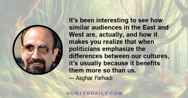 It's been interesting to see how similar audiences in the East and West are, actually, and how it makes you realize that when politicians emphasize the differences between our cultures, it's usually because it benefits