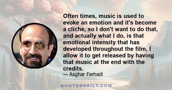 Often times, music is used to evoke an emotion and it's become a cliche, so I don't want to do that, and actually what I do, is that emotional intensity that has developed throughout the film, I allow it to get released 