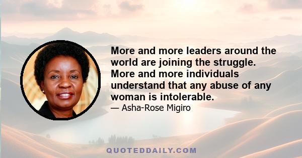 More and more leaders around the world are joining the struggle. More and more individuals understand that any abuse of any woman is intolerable.