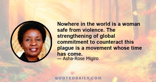 Nowhere in the world is a woman safe from violence. The strengthening of global commitment to counteract this plague is a movement whose time has come.