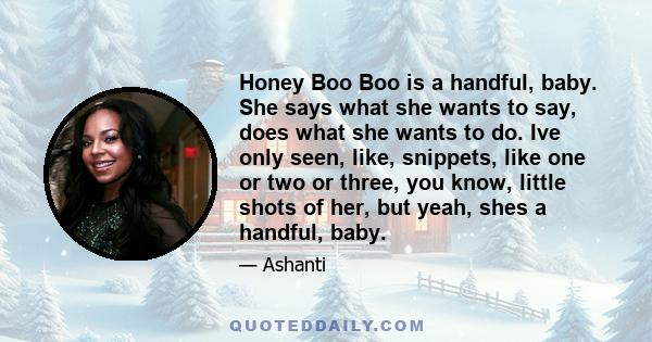 Honey Boo Boo is a handful, baby. She says what she wants to say, does what she wants to do. Ive only seen, like, snippets, like one or two or three, you know, little shots of her, but yeah, shes a handful, baby.