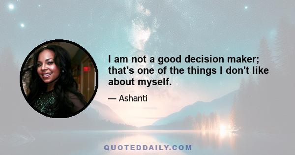 I am not a good decision maker; that's one of the things I don't like about myself.