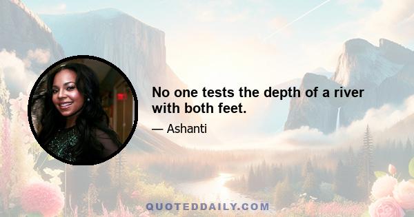 No one tests the depth of a river with both feet.