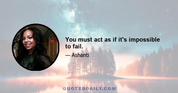 You must act as if it's impossible to fail.