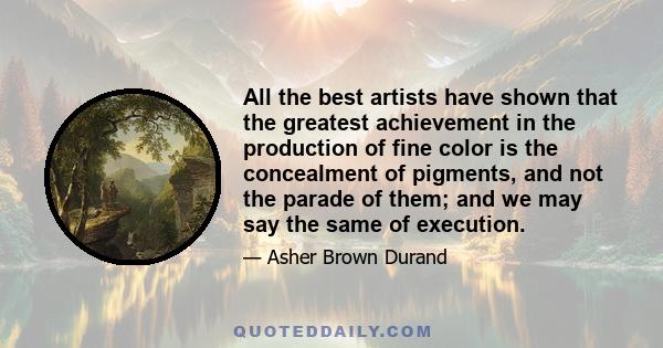 All the best artists have shown that the greatest achievement in the production of fine color is the concealment of pigments, and not the parade of them; and we may say the same of execution.