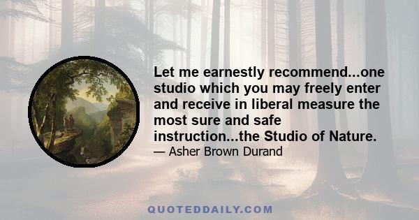 Let me earnestly recommend...one studio which you may freely enter and receive in liberal measure the most sure and safe instruction...the Studio of Nature.