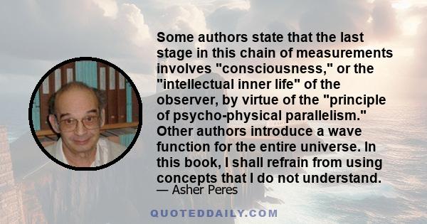 Some authors state that the last stage in this chain of measurements involves consciousness, or the intellectual inner life of the observer, by virtue of the principle of psycho-physical parallelism. Other authors