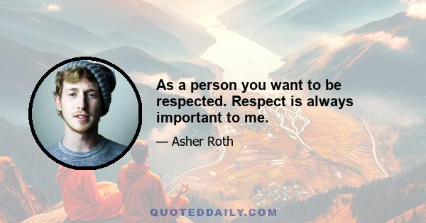 As a person you want to be respected. Respect is always important to me.