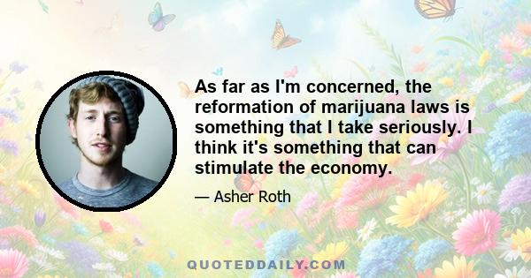 As far as I'm concerned, the reformation of marijuana laws is something that I take seriously. I think it's something that can stimulate the economy.