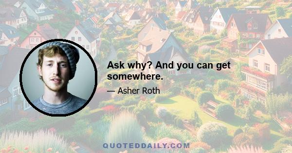 Ask why? And you can get somewhere.