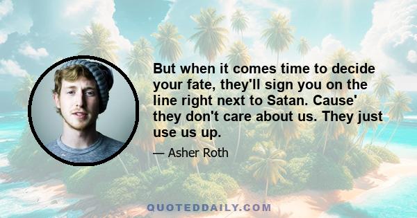 But when it comes time to decide your fate, they'll sign you on the line right next to Satan. Cause' they don't care about us. They just use us up.