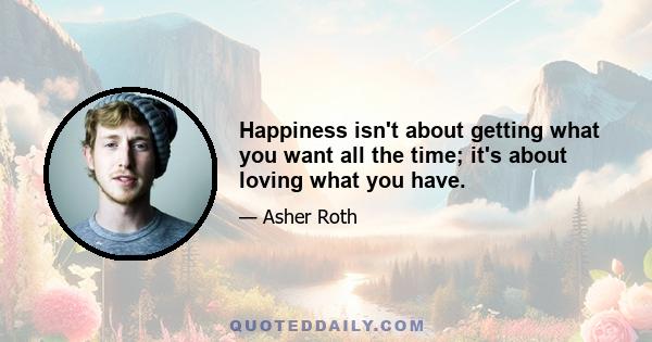 Happiness isn't about getting what you want all the time; it's about loving what you have.