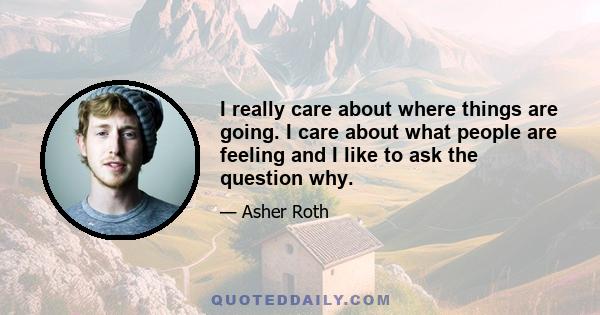 I really care about where things are going. I care about what people are feeling and I like to ask the question why.