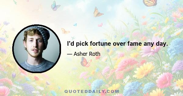 I'd pick fortune over fame any day.