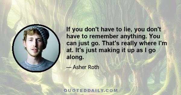 If you don't have to lie, you don't have to remember anything. You can just go. That's really where I'm at. It's just making it up as I go along.