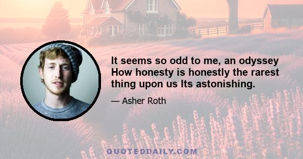 It seems so odd to me, an odyssey How honesty is honestly the rarest thing upon us Its astonishing.