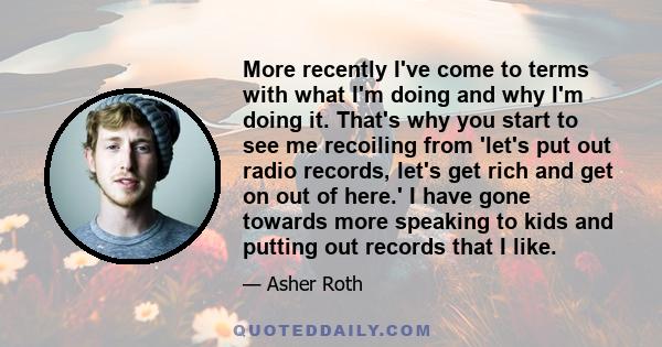 More recently I've come to terms with what I'm doing and why I'm doing it. That's why you start to see me recoiling from 'let's put out radio records, let's get rich and get on out of here.' I have gone towards more