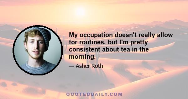 My occupation doesn't really allow for routines, but I'm pretty consistent about tea in the morning.