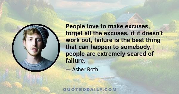 People love to make excuses, forget all the excuses, if it doesn't work out, failure is the best thing that can happen to somebody, people are extremely scared of failure.