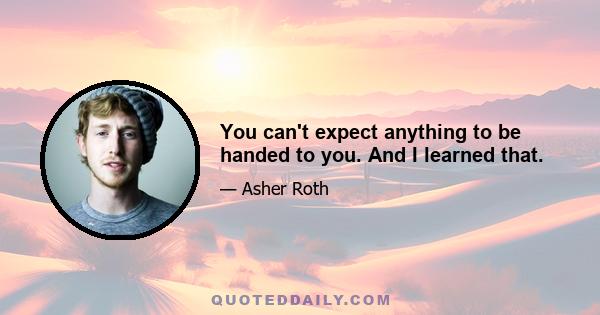 You can't expect anything to be handed to you. And I learned that.