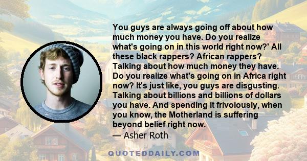 You guys are always going off about how much money you have. Do you realize what's going on in this world right now?' All these black rappers? African rappers? Talking about how much money they have. Do you realize