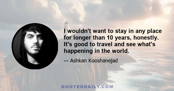 I wouldn't want to stay in any place for longer than 10 years, honestly. It's good to travel and see what's happening in the world.