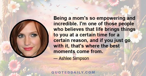 Being a mom's so empowering and incredible. I'm one of those people who believes that life brings things to you at a certain time for a certain reason, and if you just go with it, that's where the best moments come from.