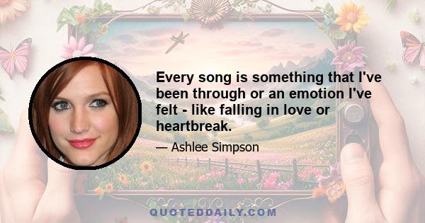 Every song is something that I've been through or an emotion I've felt - like falling in love or heartbreak.