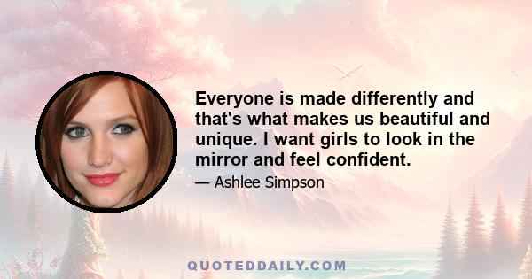 Everyone is made differently and that's what makes us beautiful and unique. I want girls to look in the mirror and feel confident.