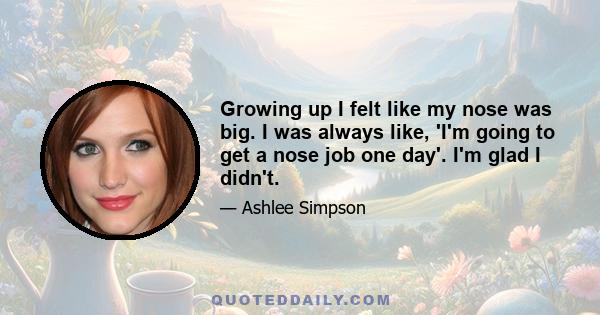 Growing up I felt like my nose was big. I was always like, 'I'm going to get a nose job one day'. I'm glad I didn't.