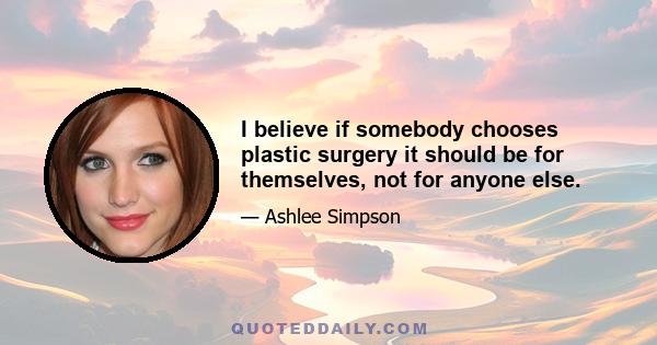 I believe if somebody chooses plastic surgery it should be for themselves, not for anyone else.