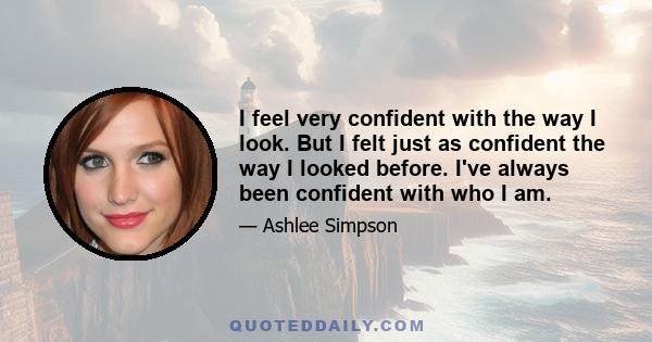 I feel very confident with the way I look. But I felt just as confident the way I looked before. I've always been confident with who I am.