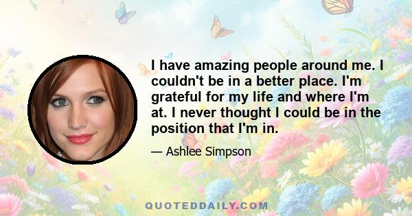 I have amazing people around me. I couldn't be in a better place. I'm grateful for my life and where I'm at. I never thought I could be in the position that I'm in.