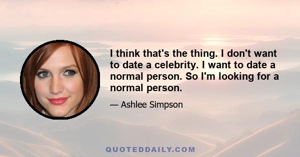 I think that's the thing. I don't want to date a celebrity. I want to date a normal person. So I'm looking for a normal person.