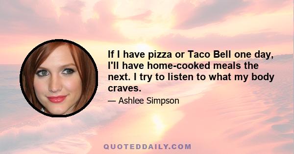 If I have pizza or Taco Bell one day, I'll have home-cooked meals the next. I try to listen to what my body craves.