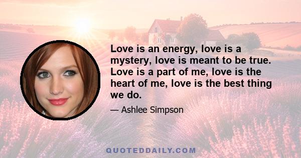 Love is an energy, love is a mystery, love is meant to be true. Love is a part of me, love is the heart of me, love is the best thing we do.