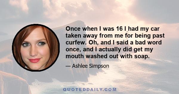 Once when I was 16 I had my car taken away from me for being past curfew. Oh, and I said a bad word once, and I actually did get my mouth washed out with soap.