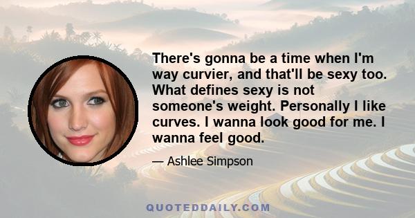 There's gonna be a time when I'm way curvier, and that'll be sexy too. What defines sexy is not someone's weight. Personally I like curves. I wanna look good for me. I wanna feel good.