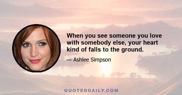 When you see someone you love with somebody else, your heart kind of falls to the ground.