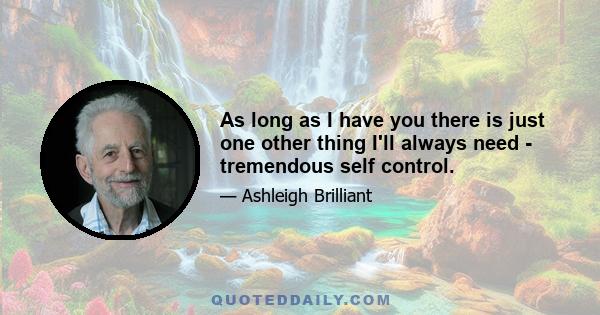 As long as I have you there is just one other thing I'll always need - tremendous self control.