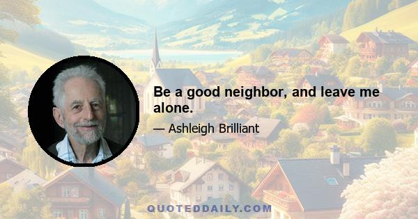 Be a good neighbor, and leave me alone.