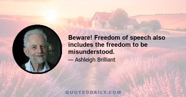 Beware! Freedom of speech also includes the freedom to be misunderstood.