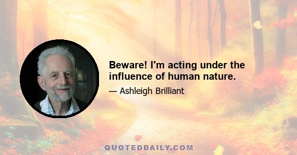 Beware! I'm acting under the influence of human nature.