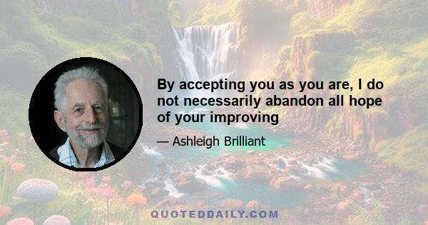 By accepting you as you are, I do not necessarily abandon all hope of your improving