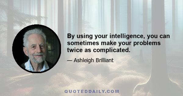 By using your intelligence, you can sometimes make your problems twice as complicated.