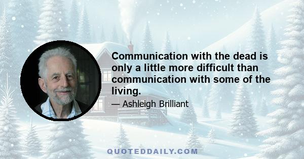 Communication with the dead is only a little more difficult than communication with some of the living.