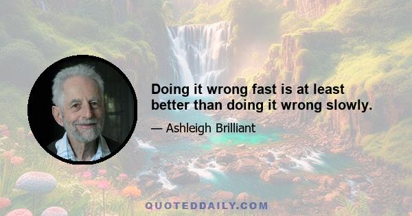 Doing it wrong fast is at least better than doing it wrong slowly.