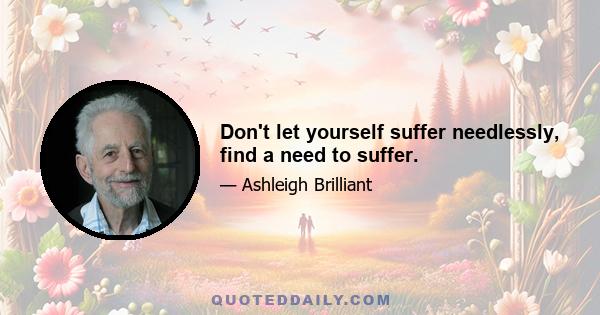 Don't let yourself suffer needlessly, find a need to suffer.